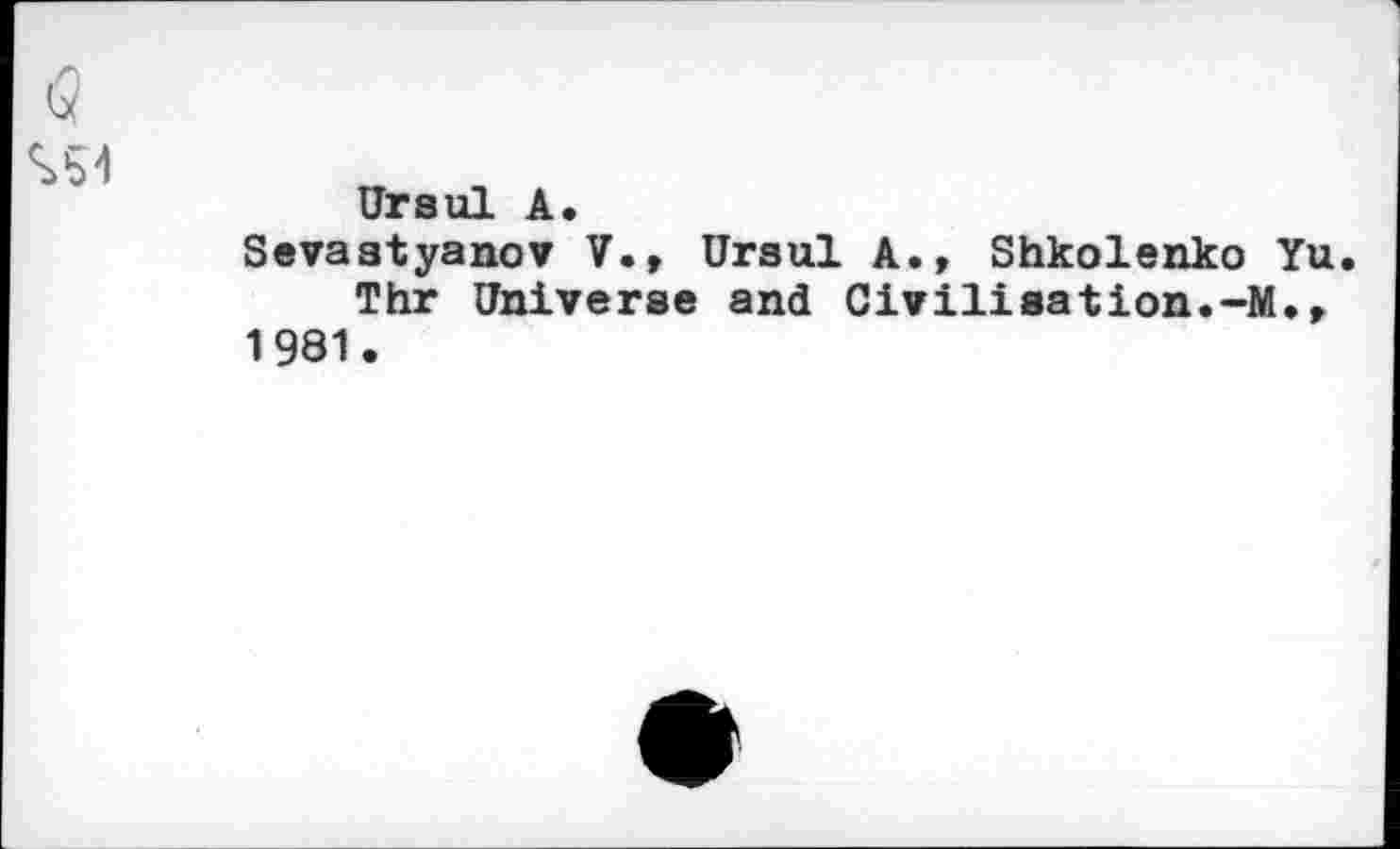 ﻿Ursul A.
Sevastyanov V., Ursul A., Shkolenko Yu Thr Universe and Civilisation.-M., 1981.